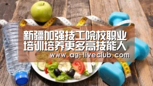 新疆加强技工院校职业培训培养更多高技能人才-AG赛事(图1) AG足球
