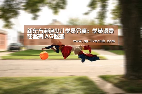新东方泡泡少儿学员分享:学英语贵在坚持|AG篮球(图2) AG足球