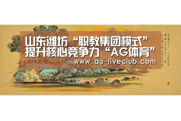 山东潍坊“职教集团模式”提升核心竞争力“AG体育”(图2) AG赛事